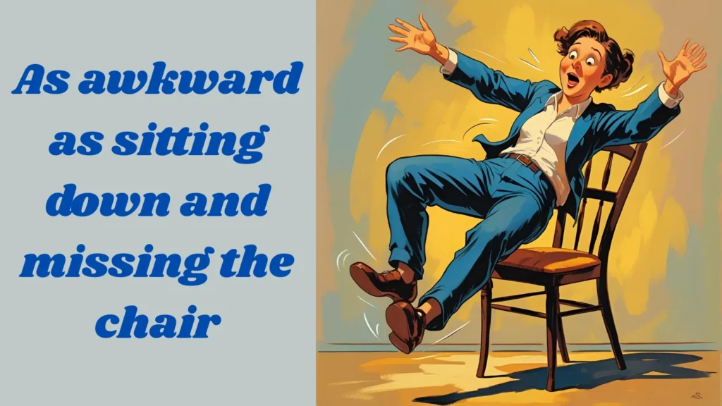 As awkward as sitting down and missing the chair