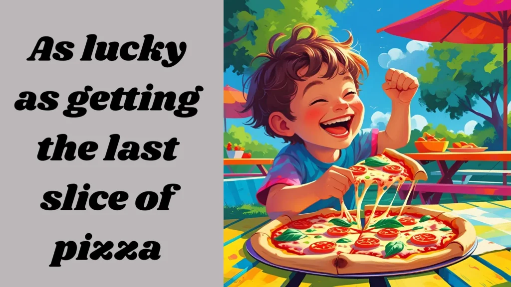 As lucky as getting the last slice of pizza